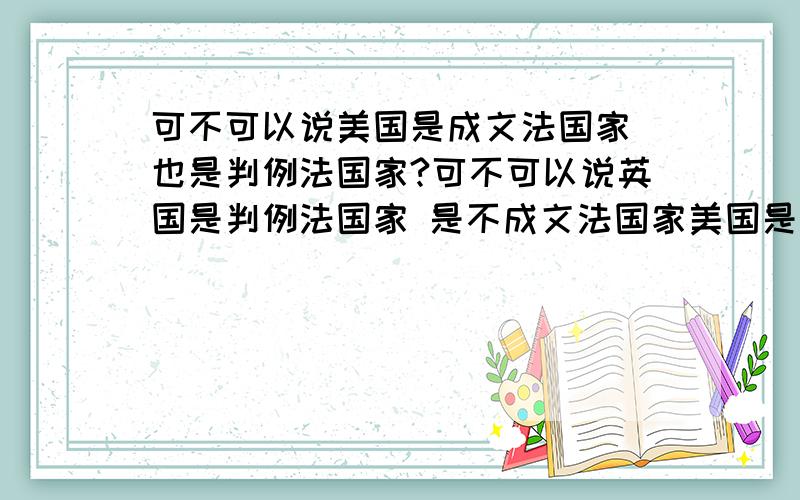 可不可以说美国是成文法国家 也是判例法国家?可不可以说英国是判例法国家 是不成文法国家美国是判例法国家 是成文法国家中国式制定法国家 是成文法国家他们都属于英美法系成文法国