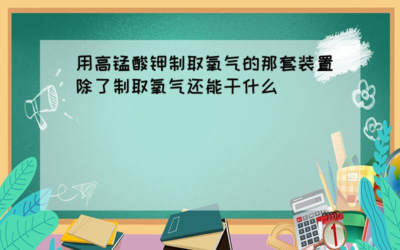 用高锰酸钾制取氧气的那套装置除了制取氧气还能干什么