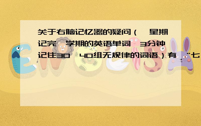 关于右脑记忆器的疑问（一星期记完一学期的英语单词,3分钟记住30—40组无规律的词语）有一“七×右脑记忆器”使用效果：“只需2—3分钟背一篇课文,一星期记完一学期的英语单词,3分钟记