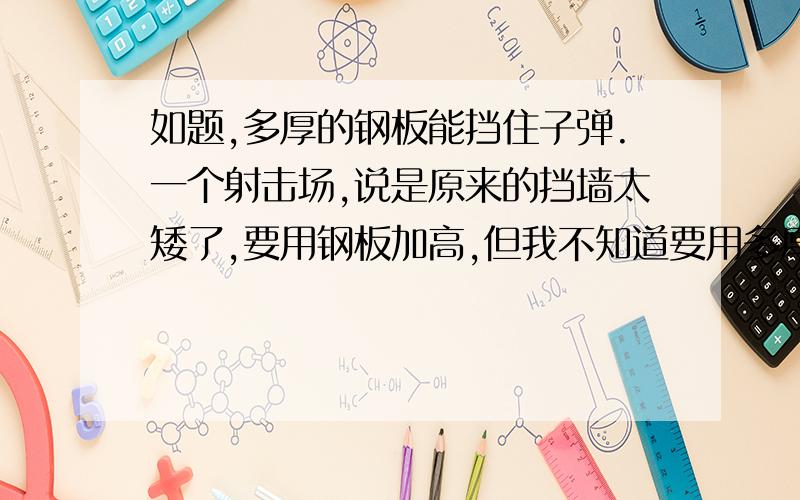 如题,多厚的钢板能挡住子弹.一个射击场,说是原来的挡墙太矮了,要用钢板加高,但我不知道要用多厚的钢板呀.场地有150米长,钢板就用普通的Q235吧.样子就是轻机枪的样子,好像是95式轻机枪,拿