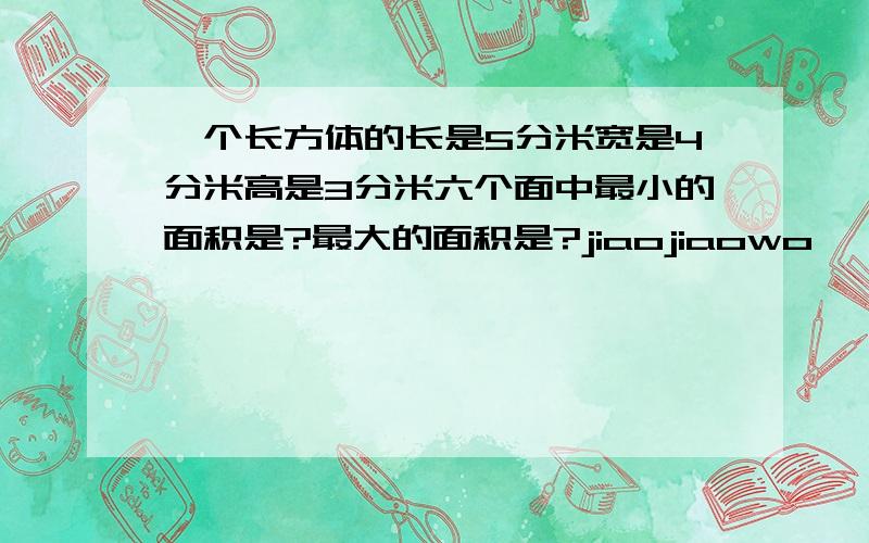 一个长方体的长是5分米宽是4分米高是3分米六个面中最小的面积是?最大的面积是?jiaojiaowo