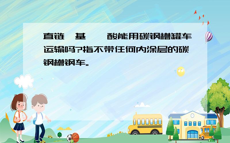 直链烷基苯磺酸能用碳钢槽罐车运输吗?指不带任何内涂层的碳钢槽钢车。