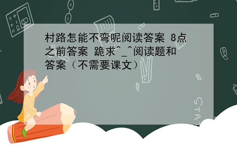 村路怎能不弯呢阅读答案 8点之前答案 跪求^_^阅读题和答案（不需要课文）