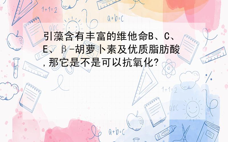 引藻含有丰富的维他命B、C、E、β-胡萝卜素及优质脂肪酸,那它是不是可以抗氧化?