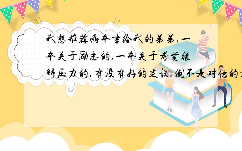 我想推荐两本书给我的弟弟,一本关于励志的,一本关于考前缓解压力的,有没有好的建议.倒不是对他的考试成绩感到担忧,是感觉他现在压力较大,读读书希望能帮他正确对待考试,考出好成绩.