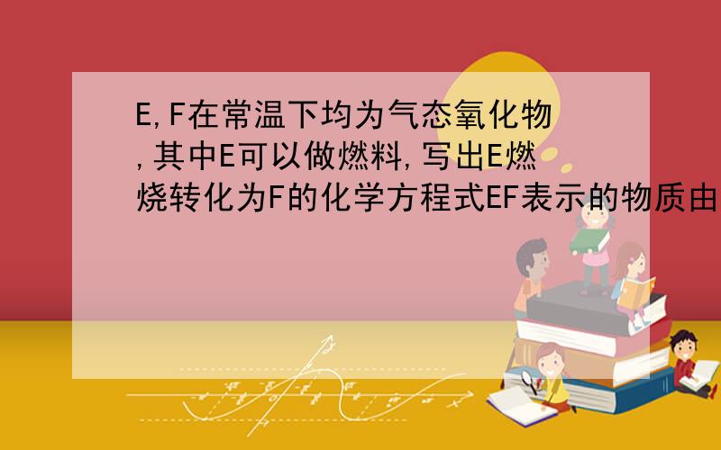 E,F在常温下均为气态氧化物,其中E可以做燃料,写出E燃烧转化为F的化学方程式EF表示的物质由H,O,C,Fe中的几种元素组成