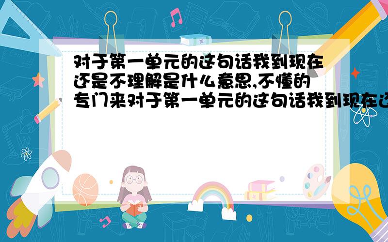 对于第一单元的这句话我到现在还是不理解是什么意思,不懂的专门来对于第一单元的这句话我到现在还是不理解是什么意思,  不懂的专门来求好评的请绕道