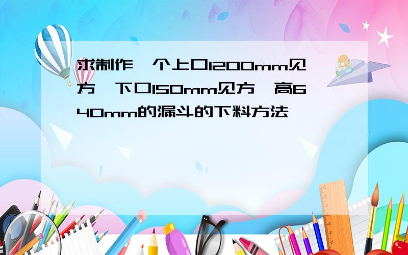 求制作一个上口1200mm见方,下口150mm见方,高640mm的漏斗的下料方法