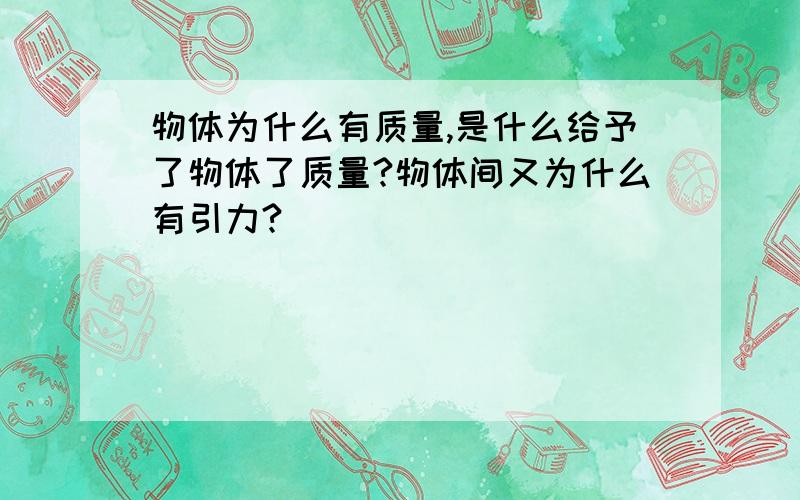 物体为什么有质量,是什么给予了物体了质量?物体间又为什么有引力?