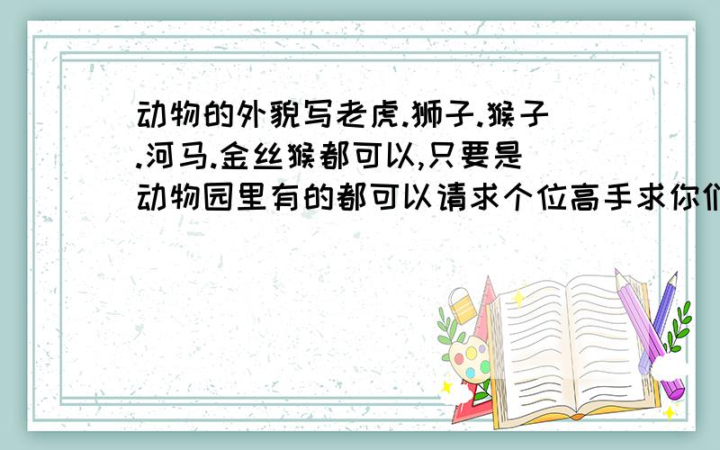 动物的外貌写老虎.狮子.猴子.河马.金丝猴都可以,只要是动物园里有的都可以请求个位高手求你们了个位高手，