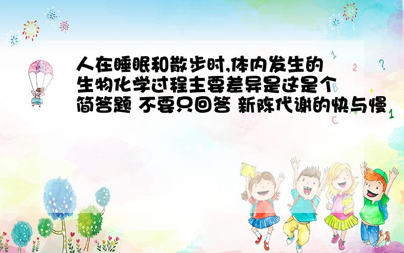 人在睡眠和散步时,体内发生的生物化学过程主要差异是这是个简答题 不要只回答 新陈代谢的快与慢