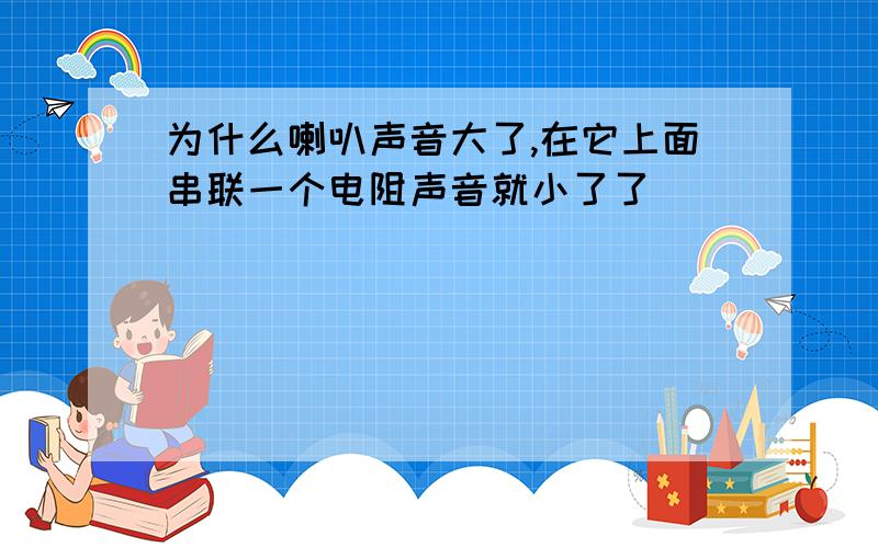 为什么喇叭声音大了,在它上面串联一个电阻声音就小了了