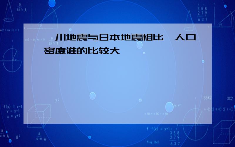 汶川地震与日本地震相比,人口密度谁的比较大