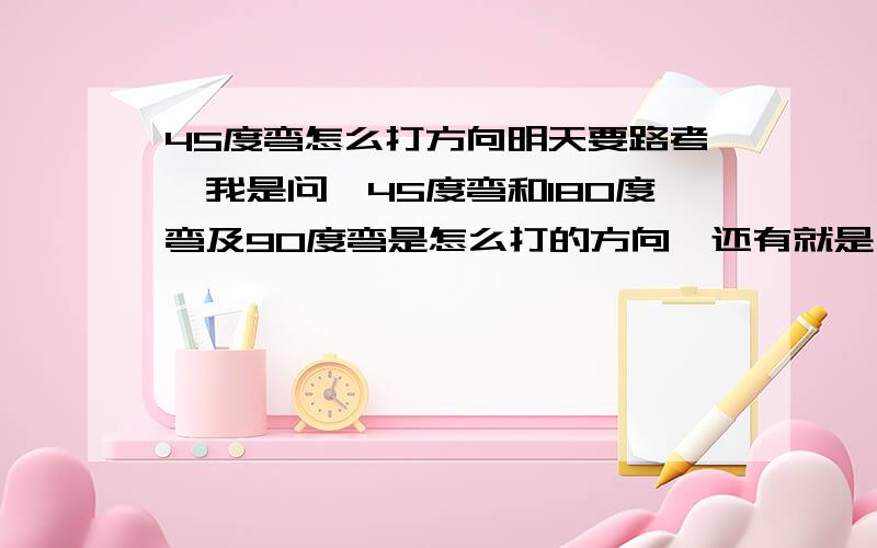 45度弯怎么打方向明天要路考,我是问,45度弯和180度弯及90度弯是怎么打的方向,还有就是,左转弯看什么打方向,右转弯又看什么打方向