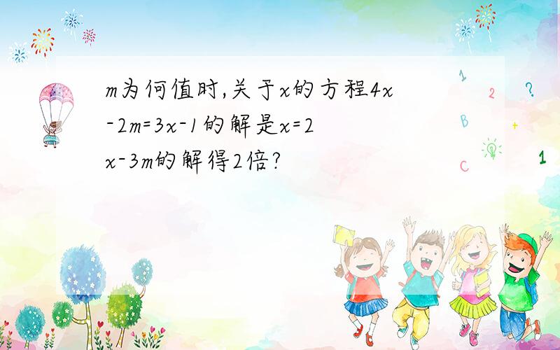 m为何值时,关于x的方程4x-2m=3x-1的解是x=2x-3m的解得2倍?