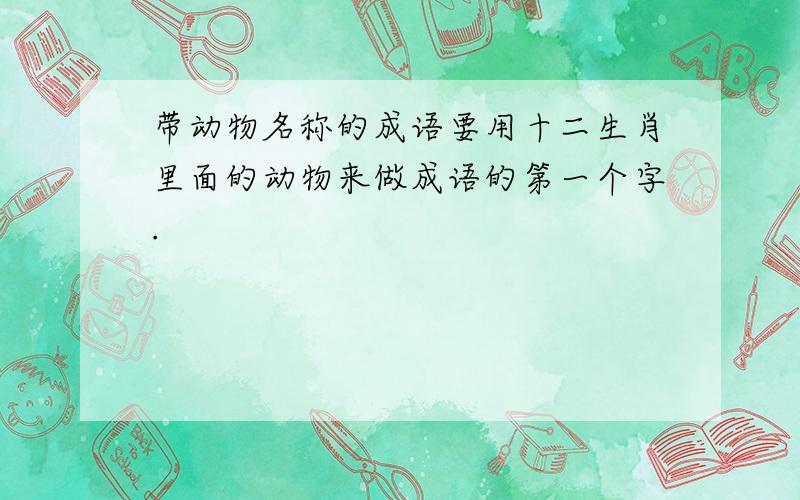 带动物名称的成语要用十二生肖里面的动物来做成语的第一个字.