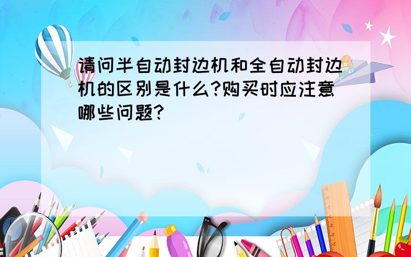 请问半自动封边机和全自动封边机的区别是什么?购买时应注意哪些问题?