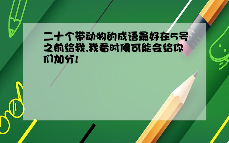 二十个带动物的成语最好在5号之前给我,我看时候可能会给你们加分!