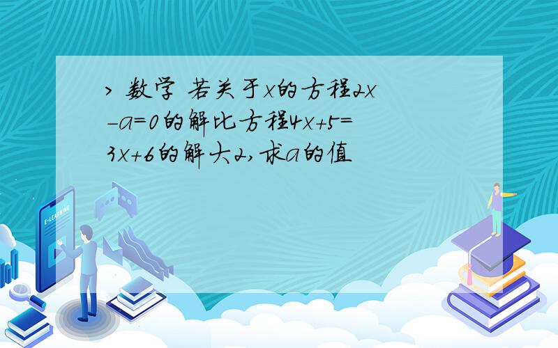 > 数学 若关于x的方程2x-a=0的解比方程4x+5=3x+6的解大2,求a的值