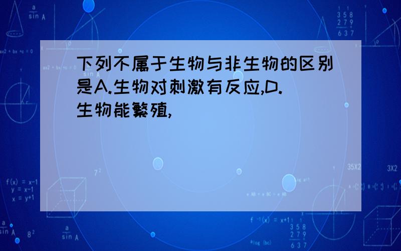 下列不属于生物与非生物的区别是A.生物对刺激有反应,D.生物能繁殖,