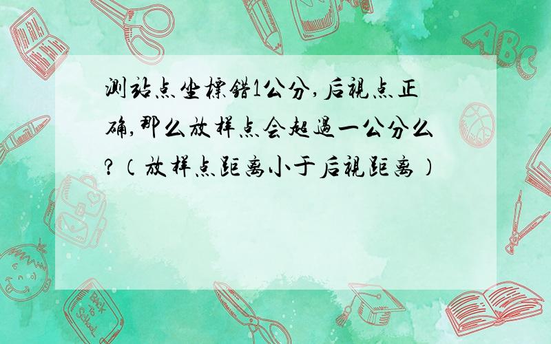 测站点坐标错1公分,后视点正确,那么放样点会超过一公分么?（放样点距离小于后视距离）