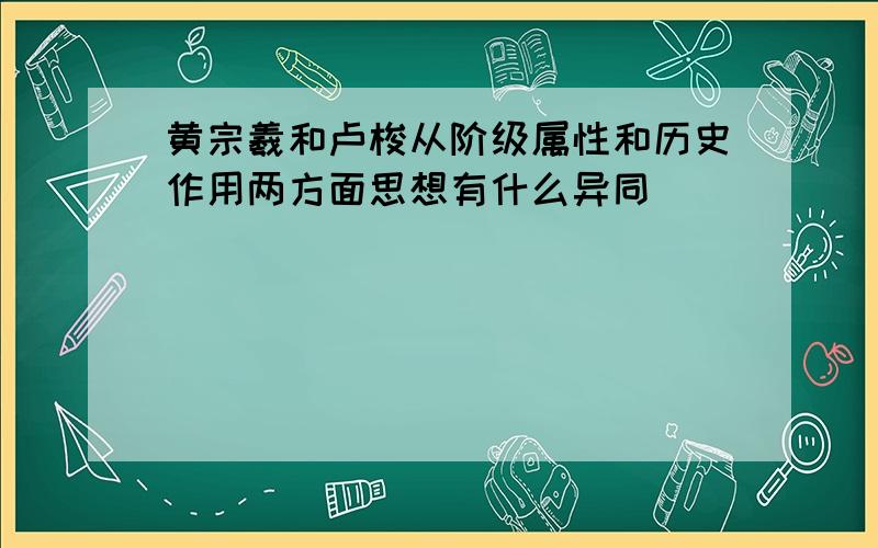 黄宗羲和卢梭从阶级属性和历史作用两方面思想有什么异同