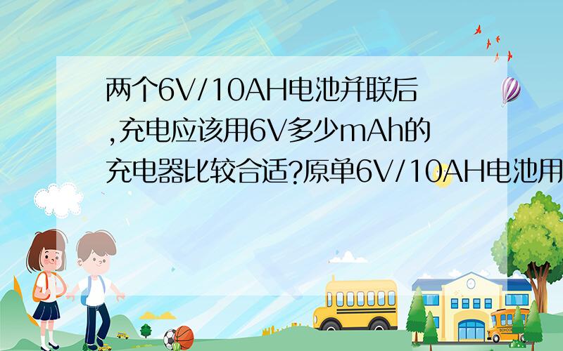 两个6V/10AH电池并联后,充电应该用6V多少mAh的充电器比较合适?原单6V/10AH电池用的是6V/1000mAh的充电器，电池并联后，这个充电器肯定是不够用了，充电速度肯定很慢，还有就是可能会充不满电