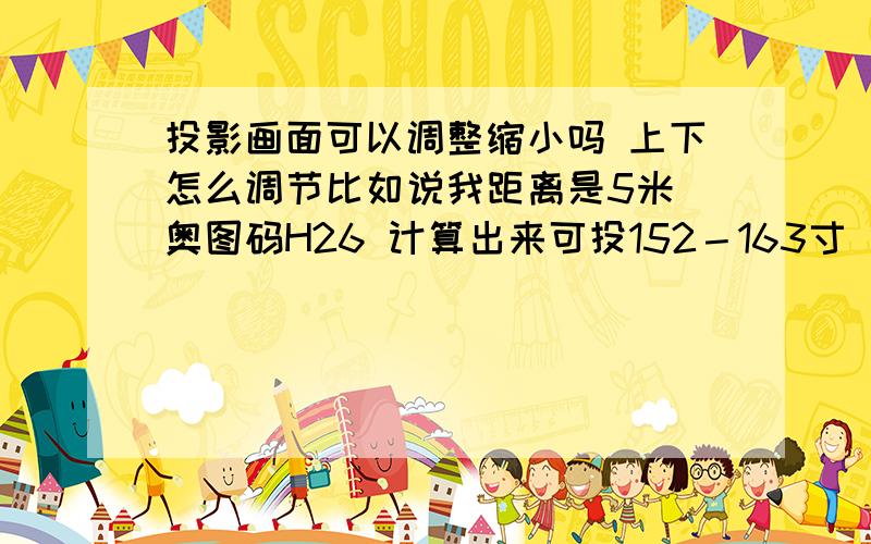 投影画面可以调整缩小吗 上下怎么调节比如说我距离是5米 奥图码H26 计算出来可投152－163寸 但我只想要135寸 可以设置投影只投135寸这么大吗?我投影机挂2m高,那我画面高度可以自己调节吗