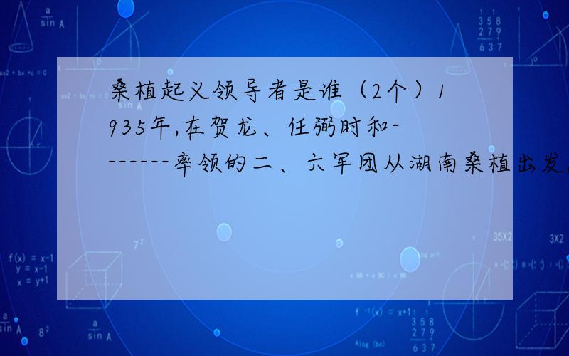 桑植起义领导者是谁（2个）1935年,在贺龙、任弼时和-------率领的二、六军团从湖南桑植出发,开始长征