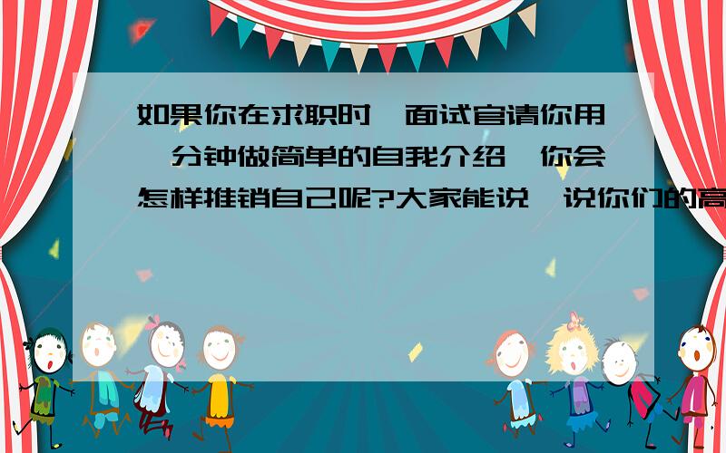 如果你在求职时,面试官请你用一分钟做简单的自我介绍,你会怎样推销自己呢?大家能说一说你们的高见吗?