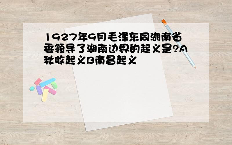 1927年9月毛泽东同湖南省委领导了湖南边界的起义是?A秋收起义B南昌起义