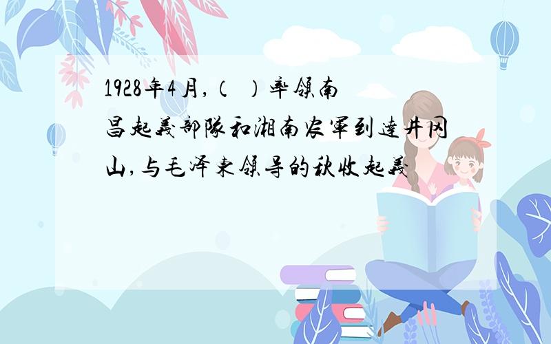 1928年4月,（ ）率领南昌起义部队和湘南农军到达井冈山,与毛泽东领导的秋收起义