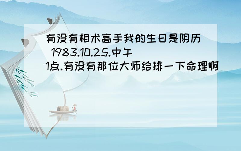 有没有相术高手我的生日是阴历 1983.10.25.中午1点.有没有那位大师给排一下命理啊