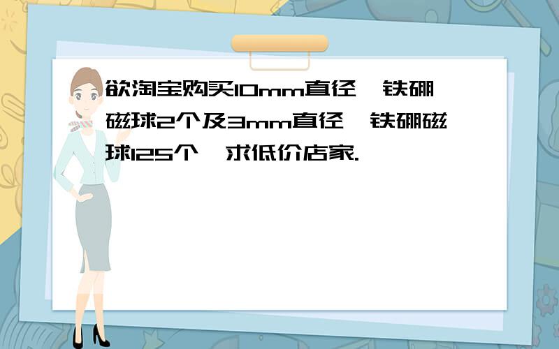 欲淘宝购买10mm直径钕铁硼磁球2个及3mm直径钕铁硼磁球125个,求低价店家.