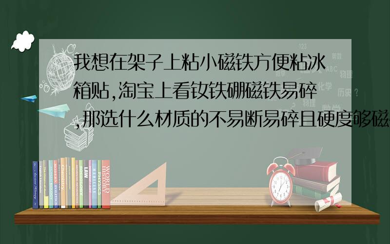 我想在架子上粘小磁铁方便粘冰箱贴,淘宝上看钕铁硼磁铁易碎,那选什么材质的不易断易碎且硬度够磁性够?