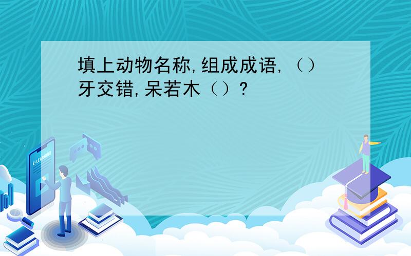 填上动物名称,组成成语,（）牙交错,呆若木（）?