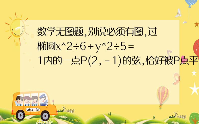 数学无图题,别说必须有图,过椭圆x^2÷6＋y^2÷5＝1内的一点P(2,-1)的弦,恰好被P点平分,则这条弦所在的直线方程.