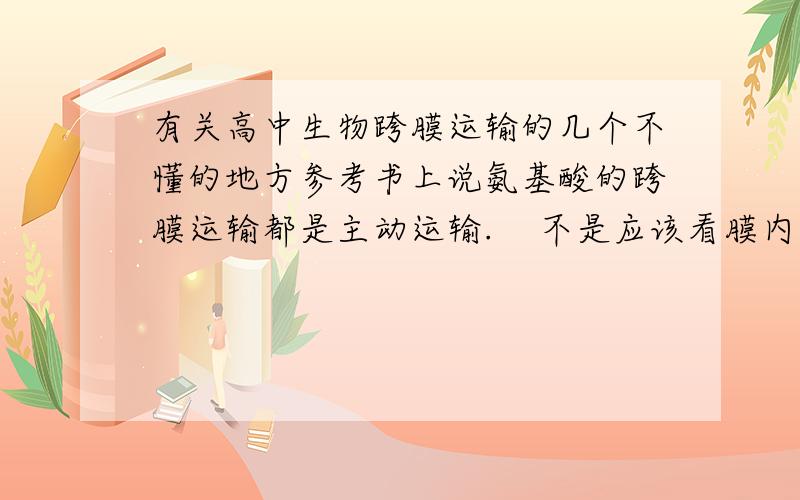 有关高中生物跨膜运输的几个不懂的地方参考书上说氨基酸的跨膜运输都是主动运输.    不是应该看膜内外的浓度差吗?小肠绒毛上皮细胞吸收东西不都应该是主动运输,为什么吸收甘油就是自