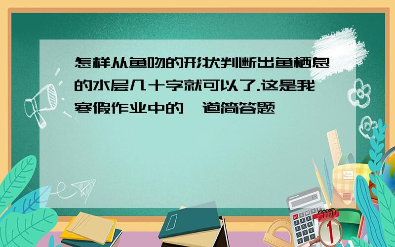 怎样从鱼吻的形状判断出鱼栖息的水层几十字就可以了.这是我寒假作业中的一道简答题