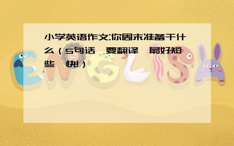 小学英语作文:你周末准备干什么（5句话,要翻译,最好短一些,快!）