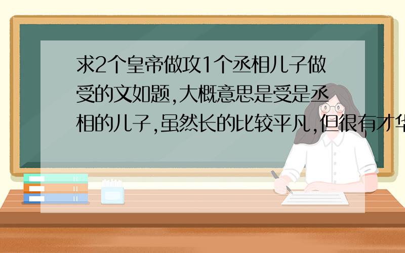 求2个皇帝做攻1个丞相儿子做受的文如题,大概意思是受是丞相的儿子,虽然长的比较平凡,但很有才华,攻是皇子,受还有个同父异母的MM,长的非常漂亮,三个人算的上青梅竹马,一起长大的,攻从小