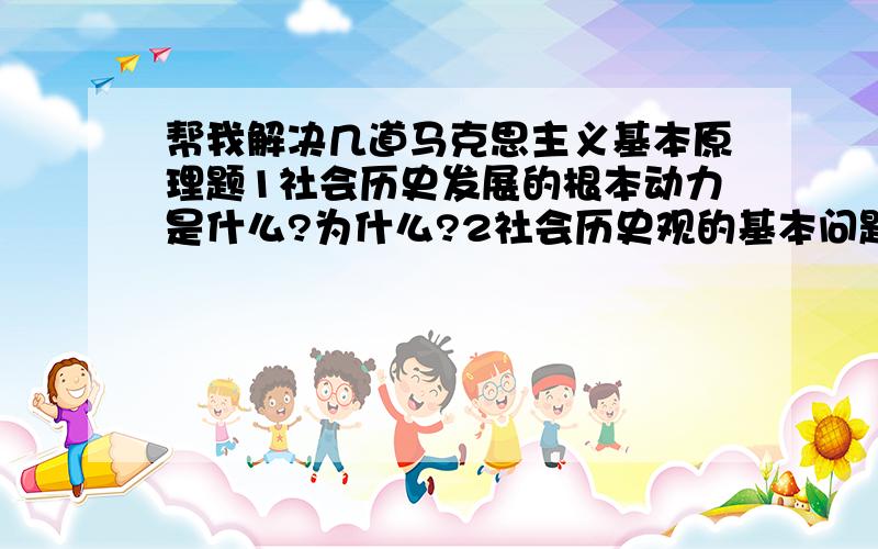 帮我解决几道马克思主义基本原理题1社会历史发展的根本动力是什么?为什么?2社会历史观的基本问题是什么?3辩证法的总体特征是什么?辩证法的基本内容是什么?