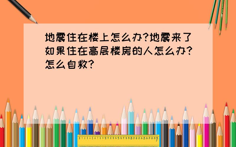 地震住在楼上怎么办?地震来了如果住在高层楼房的人怎么办?怎么自救?