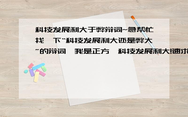 科技发展利大于弊辩词~急帮忙找一下“科技发展利大还是弊大”的辩词,我是正方,科技发展利大!速求～