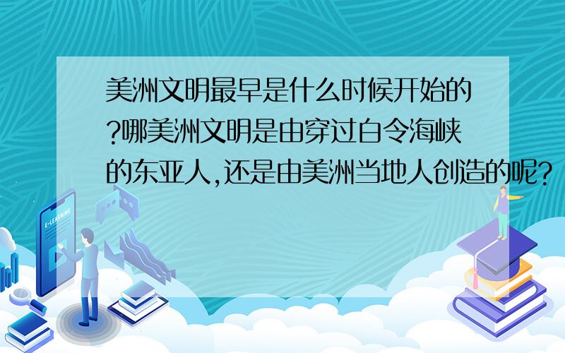 美洲文明最早是什么时候开始的?哪美洲文明是由穿过白令海峡的东亚人,还是由美洲当地人创造的呢?