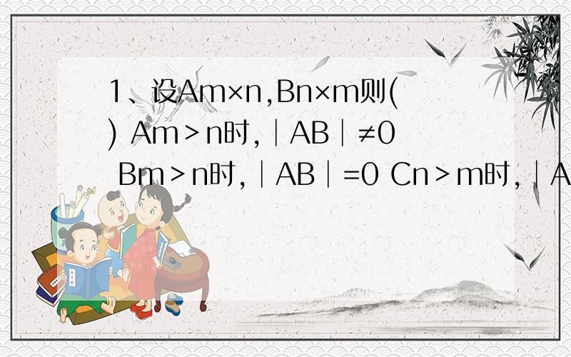 1、设Am×n,Bn×m则() Am＞n时,│AB│≠0 Bm＞n时,│AB│=0 Cn＞m时,│AB│≠0 Dn＞m时,│AB│=0