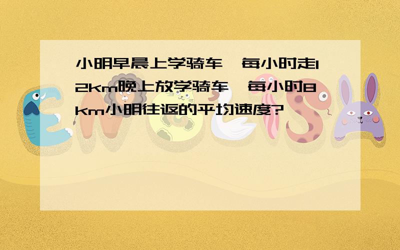 小明早晨上学骑车,每小时走12km晚上放学骑车,每小时8km小明往返的平均速度?