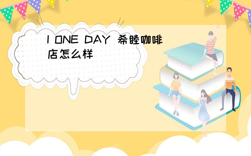 I ONE DAY 希睦咖啡店怎么样