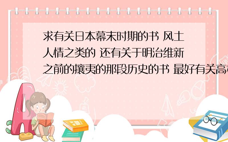 求有关日本幕末时期的书 风土人情之类的 还有关于明治维新之前的攘夷的那段历史的书 最好有关高杉晋作