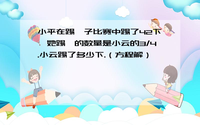 小平在踢毽子比赛中踢了42下,她踢毽的数量是小云的3/4.小云踢了多少下.（方程解）